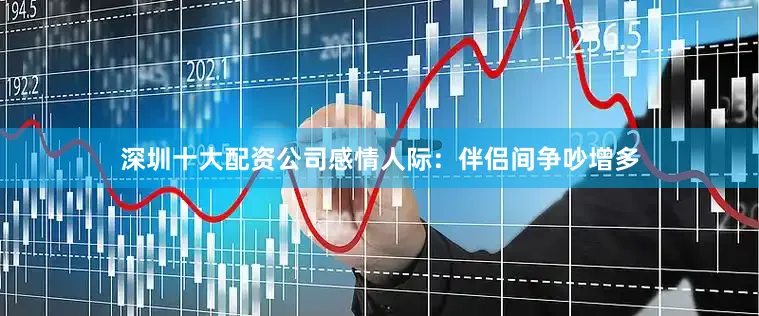 深圳十大配资公司感情人际：伴侣间争吵增多