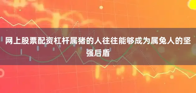 网上股票配资杠杆属猪的人往往能够成为属兔人的坚强后盾