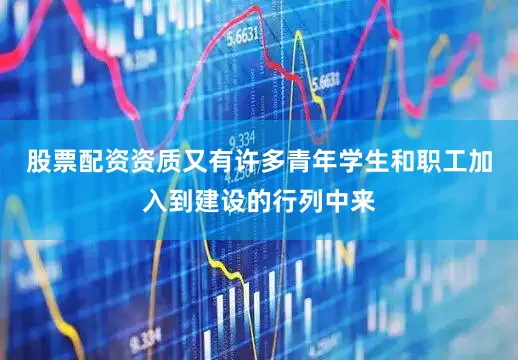 股票配资资质又有许多青年学生和职工加入到建设的行列中来