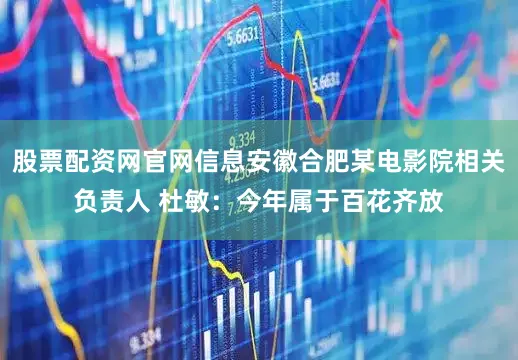 股票配资网官网信息安徽合肥某电影院相关负责人 杜敏：今年属于百花齐放