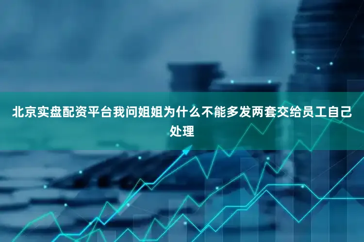 北京实盘配资平台我问姐姐为什么不能多发两套交给员工自己处理