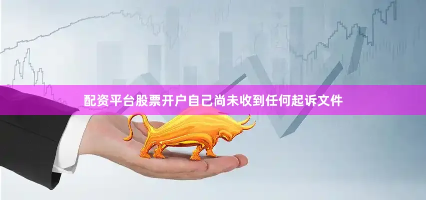 配资平台股票开户自己尚未收到任何起诉文件