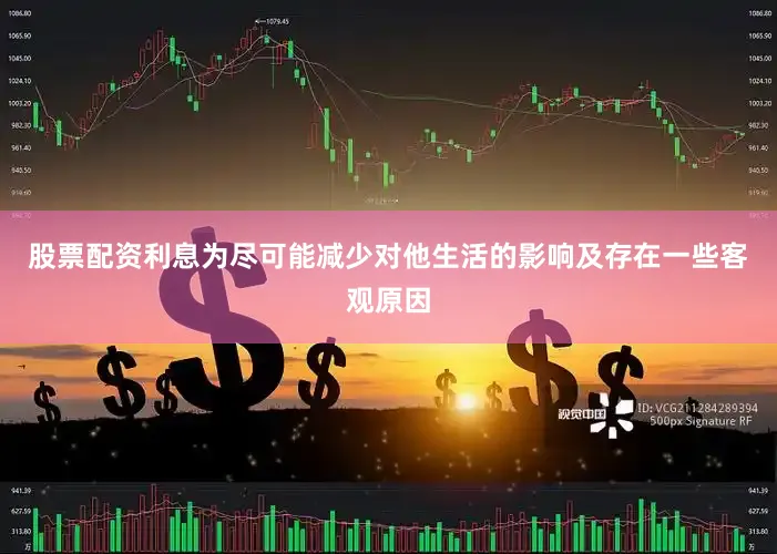 股票配资利息为尽可能减少对他生活的影响及存在一些客观原因