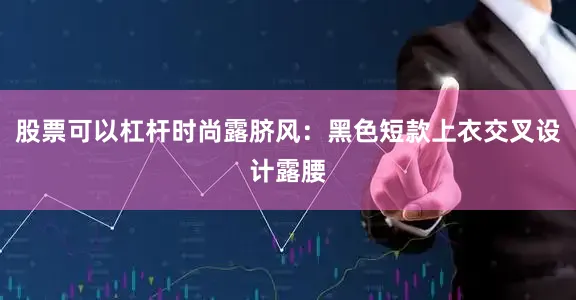股票可以杠杆时尚露脐风：黑色短款上衣交叉设计露腰