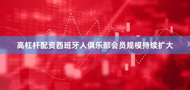 高杠杆配资西班牙人俱乐部会员规模持续扩大
