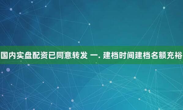 国内实盘配资已同意转发 一. 建档时间建档名额充裕