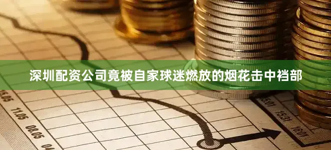 深圳配资公司竟被自家球迷燃放的烟花击中裆部