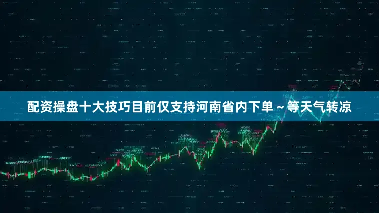 配资操盘十大技巧目前仅支持河南省内下单～等天气转凉