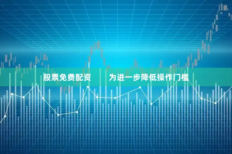 股票免费配资        为进一步降低操作门槛