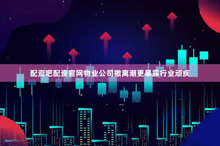 配资吧配资官网物业公司撤离潮更暴露行业顽疾