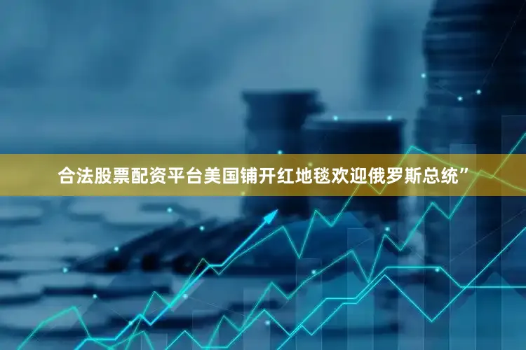 合法股票配资平台美国铺开红地毯欢迎俄罗斯总统”