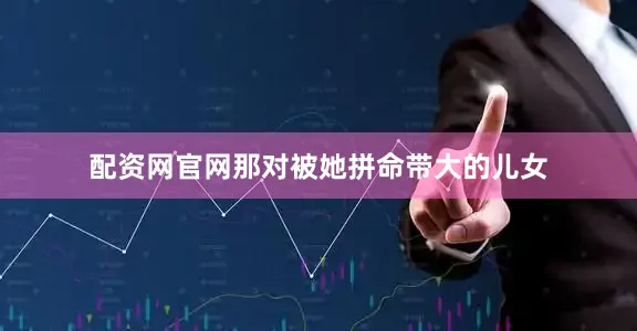 配资网官网那对被她拼命带大的儿女