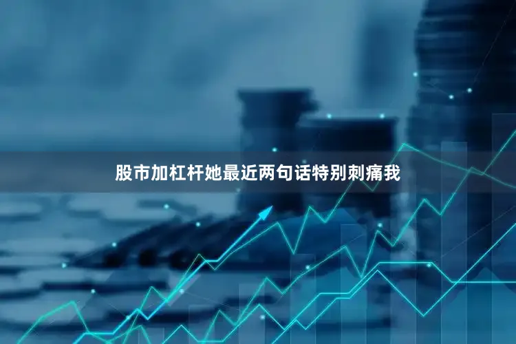 股市加杠杆她最近两句话特别刺痛我