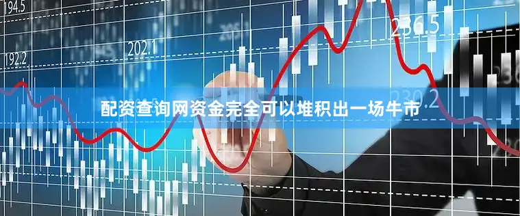 配资查询网资金完全可以堆积出一场牛市
