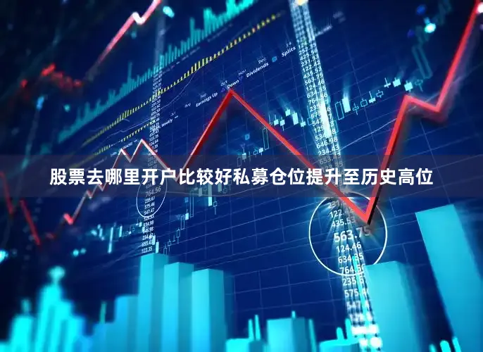股票去哪里开户比较好私募仓位提升至历史高位