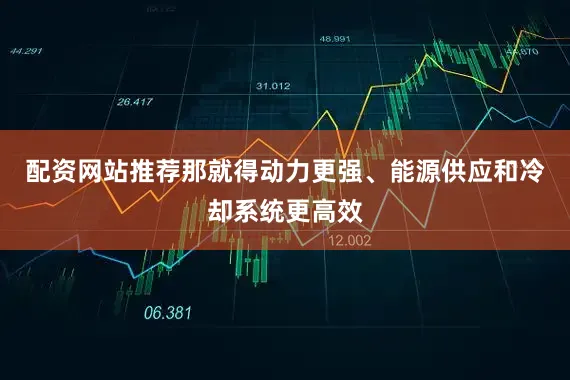 配资网站推荐那就得动力更强、能源供应和冷却系统更高效