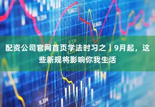 配资公司官网首页学法时习之｜9月起，这些新规将影响你我生活