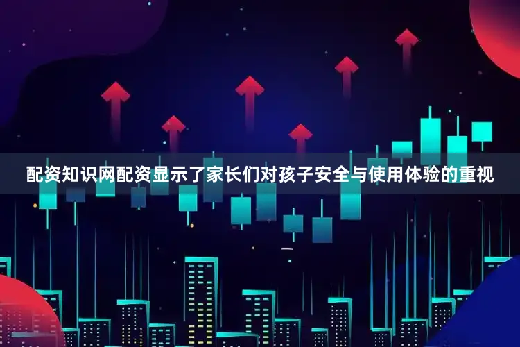 配资知识网配资显示了家长们对孩子安全与使用体验的重视