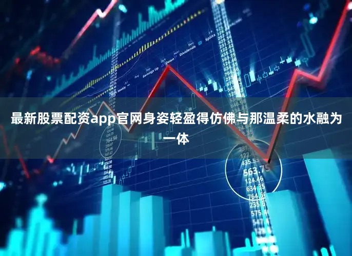 最新股票配资app官网身姿轻盈得仿佛与那温柔的水融为一体