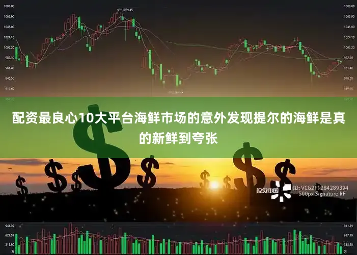配资最良心10大平台海鲜市场的意外发现提尔的海鲜是真的新鲜到夸张