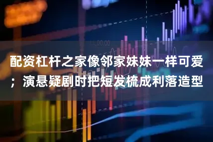 配资杠杆之家像邻家妹妹一样可爱；演悬疑剧时把短发梳成利落造型