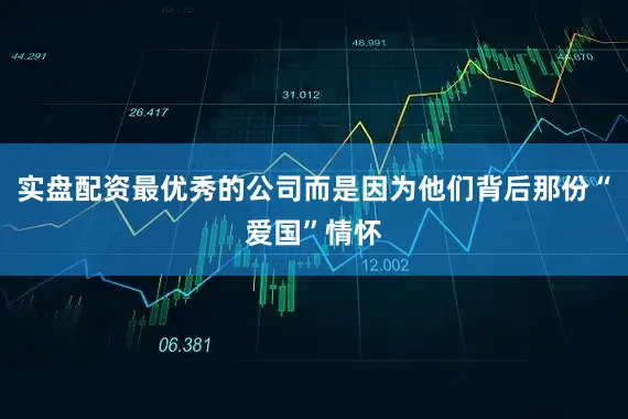 实盘配资最优秀的公司而是因为他们背后那份“爱国”情怀