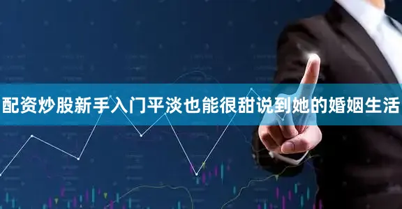 配资炒股新手入门平淡也能很甜说到她的婚姻生活