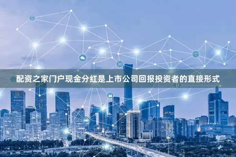配资之家门户现金分红是上市公司回报投资者的直接形式