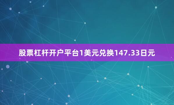 股票杠杆开户平台1美元兑换147.33日元
