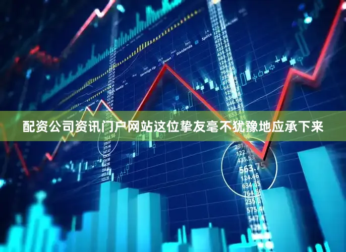 配资公司资讯门户网站这位挚友毫不犹豫地应承下来