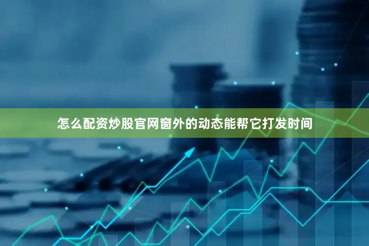 怎么配资炒股官网窗外的动态能帮它打发时间