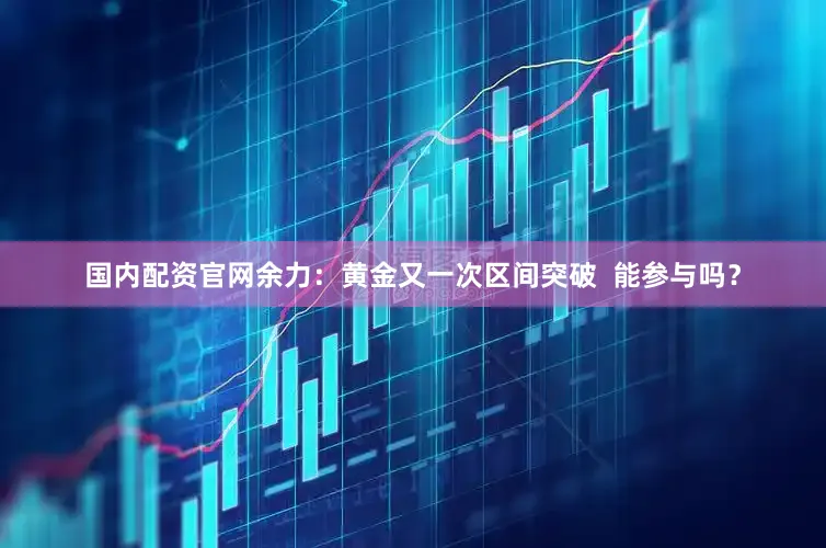 国内配资官网余力：黄金又一次区间突破  能参与吗？