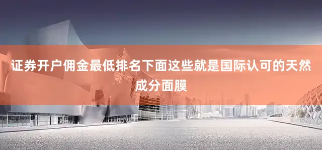 证券开户佣金最低排名下面这些就是国际认可的天然成分面膜