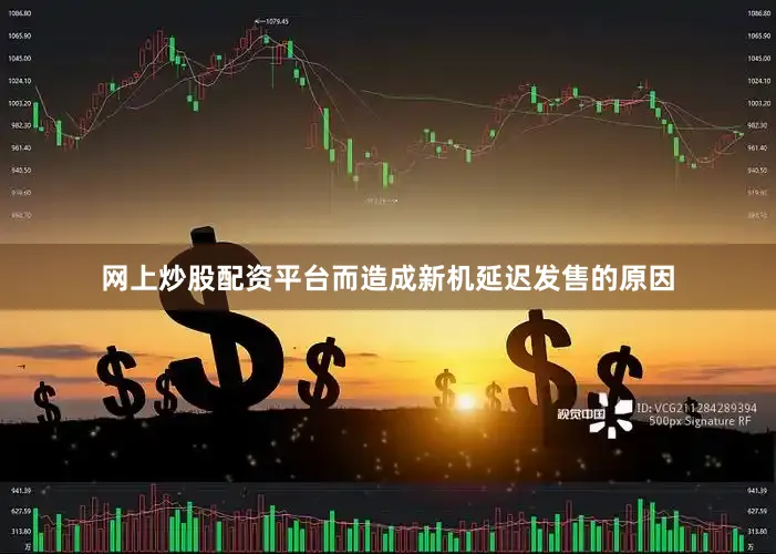 网上炒股配资平台而造成新机延迟发售的原因