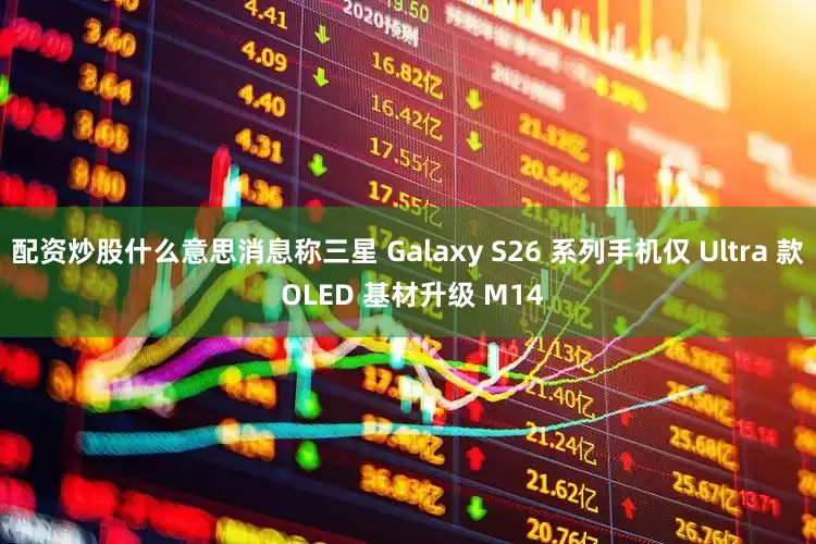 配资炒股什么意思消息称三星 Galaxy S26 系列手机仅 Ultra 款 OLED 基材升级 M14
