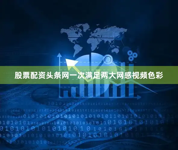 股票配资头条网一次满足两大网感视频色彩