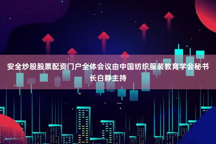 安全炒股股票配资门户全体会议由中国纺织服装教育学会秘书长白静主持