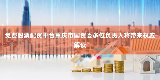 免费股票配资平台重庆市国资委多位负责人将带来权威解读