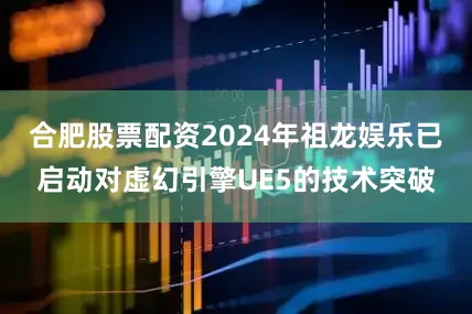 合肥股票配资2024年祖龙娱乐已启动对虚幻引擎UE5的技术突破