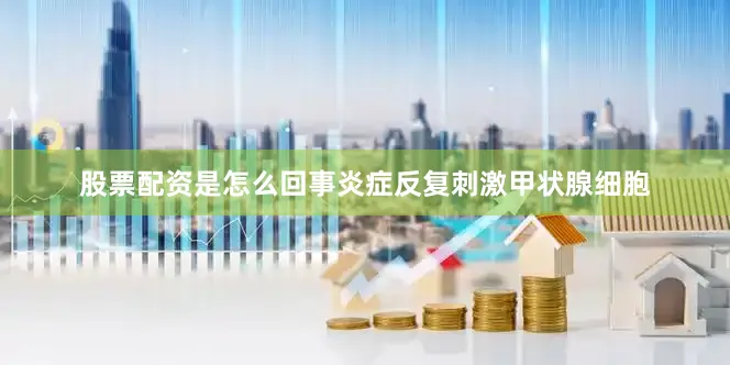 股票配资是怎么回事炎症反复刺激甲状腺细胞
