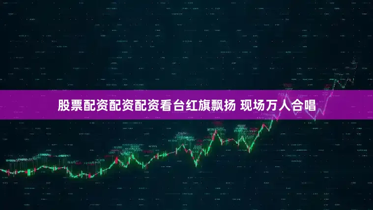 股票配资配资配资看台红旗飘扬 现场万人合唱