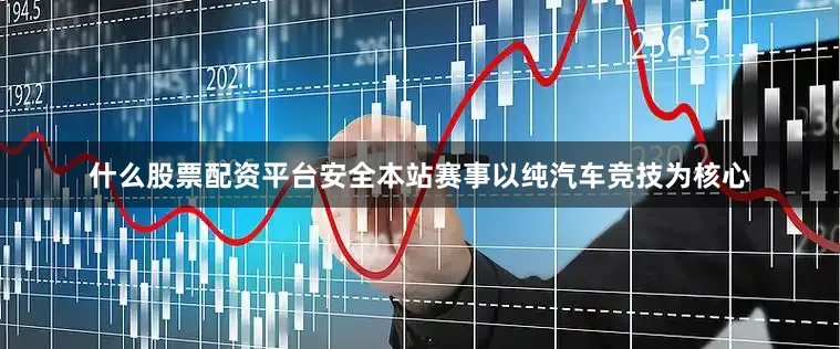 什么股票配资平台安全本站赛事以纯汽车竞技为核心