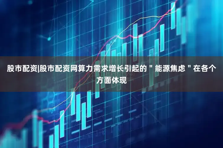 股市配资|股市配资网算力需求增长引起的＂能源焦虑＂在各个方面体现