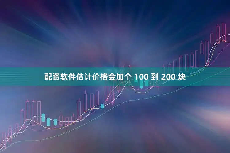 配资软件估计价格会加个 100 到 200 块