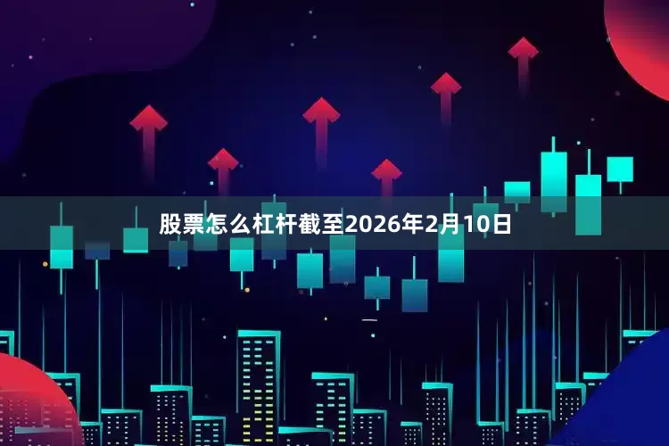 股票怎么杠杆截至2026年2月10日