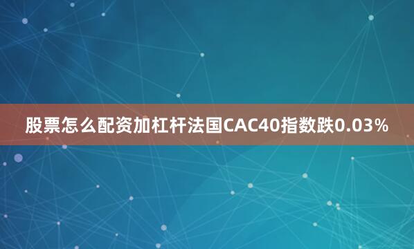 股票怎么配资加杠杆法国CAC40指数跌0.03%