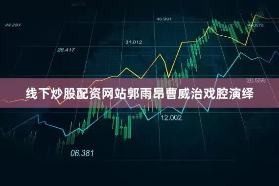 线下炒股配资网站郭雨昂曹威治戏腔演绎