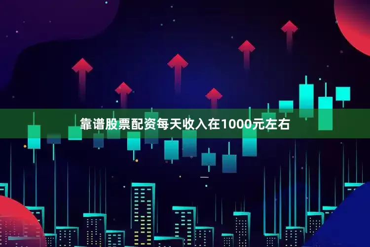 靠谱股票配资每天收入在1000元左右