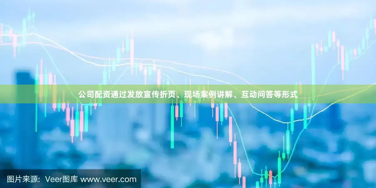 公司配资通过发放宣传折页、现场案例讲解、互动问答等形式