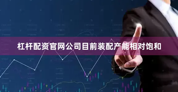 杠杆配资官网公司目前装配产能相对饱和
